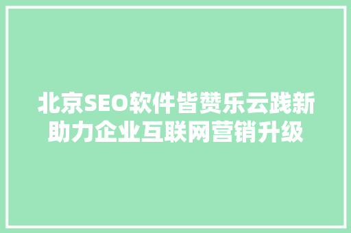 北京SEO软件皆赞乐云践新助力企业互联网营销升级