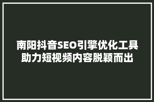 南阳抖音SEO引擎优化工具助力短视频内容脱颖而出