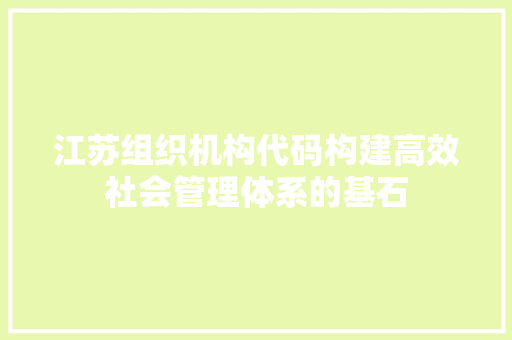 江苏组织机构代码构建高效社会管理体系的基石