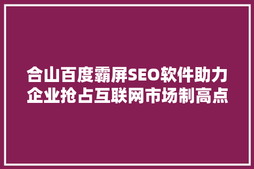 合山百度霸屏SEO软件助力企业抢占互联网市场制高点