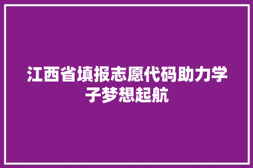 江西省填报志愿代码助力学子梦想起航