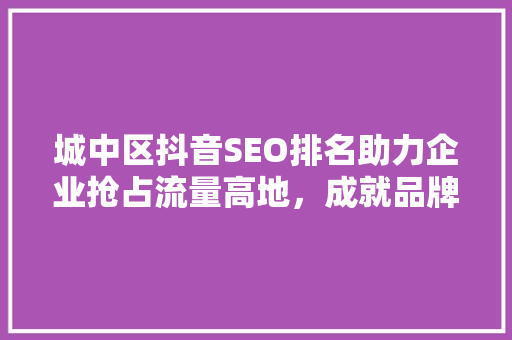 城中区抖音SEO排名助力企业抢占流量高地，成就品牌辉煌