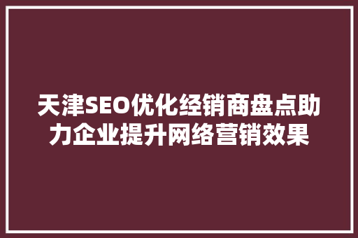 天津SEO优化经销商盘点助力企业提升网络营销效果