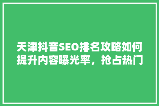 天津抖音SEO排名攻略如何提升内容曝光率，抢占热门赛道