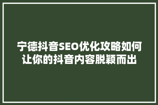 宁德抖音SEO优化攻略如何让你的抖音内容脱颖而出