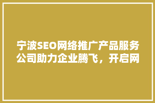 宁波SEO网络推广产品服务公司助力企业腾飞，开启网络营销新篇章