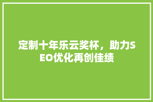 定制十年乐云奖杯，助力SEO优化再创佳绩