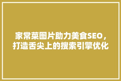 家常菜图片助力美食SEO，打造舌尖上的搜索引擎优化步骤