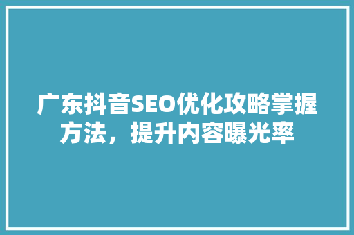广东抖音SEO优化攻略掌握方法，提升内容曝光率