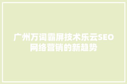 广州万词霸屏技术乐云SEO网络营销的新趋势