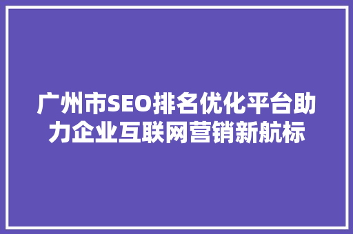 广州市SEO排名优化平台助力企业互联网营销新航标