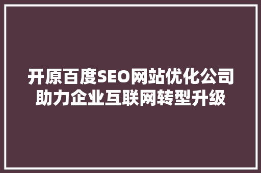 开原百度SEO网站优化公司助力企业互联网转型升级