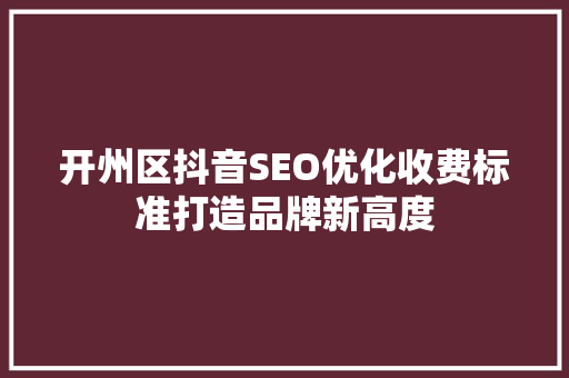 开州区抖音SEO优化收费标准打造品牌新高度
