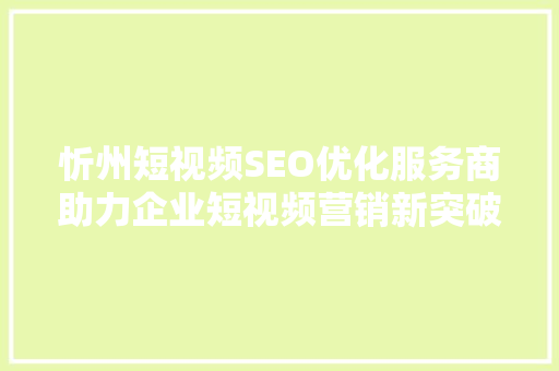 忻州短视频SEO优化服务商助力企业短视频营销新突破