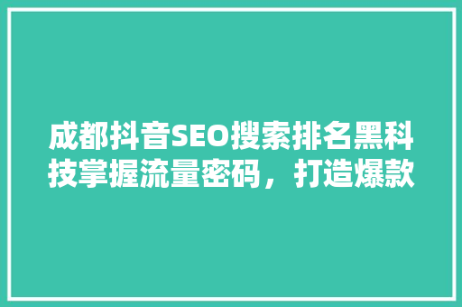 成都抖音SEO搜索排名黑科技掌握流量密码，打造爆款短视频