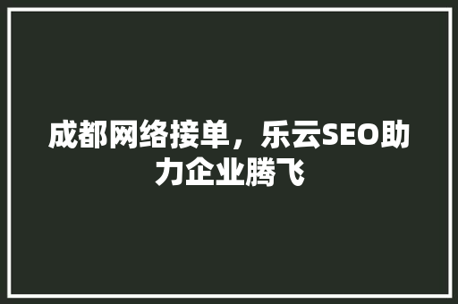 成都网络接单，乐云SEO助力企业腾飞