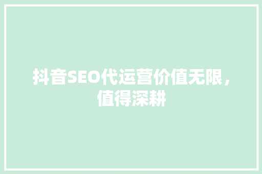抖音SEO代运营价值无限，值得深耕