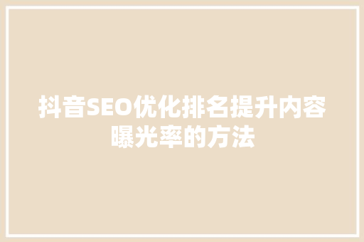 抖音SEO优化排名提升内容曝光率的方法