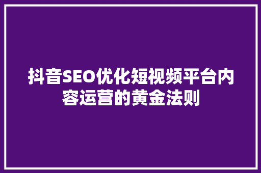 抖音SEO优化短视频平台内容运营的黄金法则