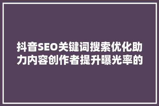 抖音SEO关键词搜索优化助力内容创作者提升曝光率的方法