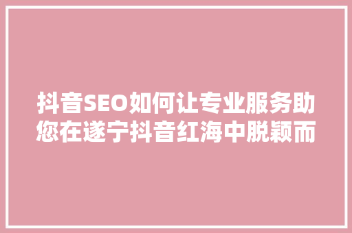 抖音SEO如何让专业服务助您在遂宁抖音红海中脱颖而出