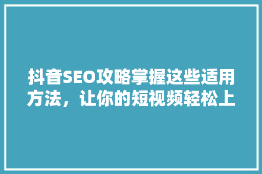 抖音SEO攻略掌握这些适用方法，让你的短视频轻松上热门