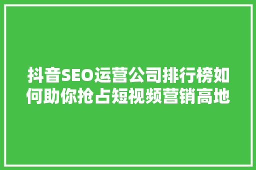 抖音SEO运营公司排行榜如何助你抢占短视频营销高地