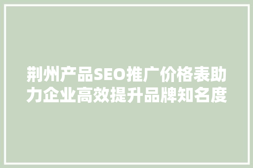 荆州产品SEO推广价格表助力企业高效提升品牌知名度