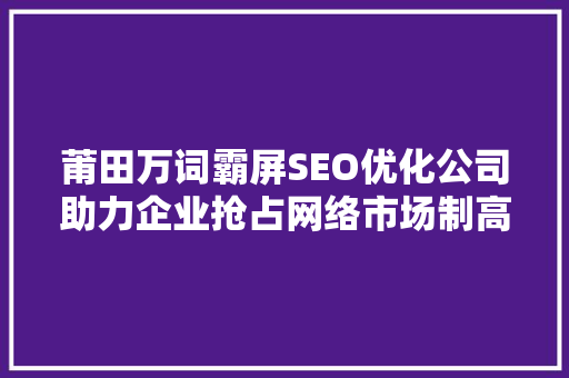 莆田万词霸屏SEO优化公司助力企业抢占网络市场制高点