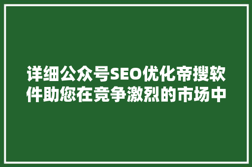 详细公众号SEO优化帝搜软件助您在竞争激烈的市场中脱颖而出