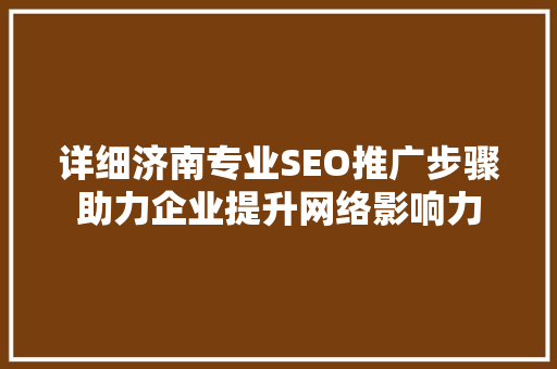 详细济南专业SEO推广步骤助力企业提升网络影响力