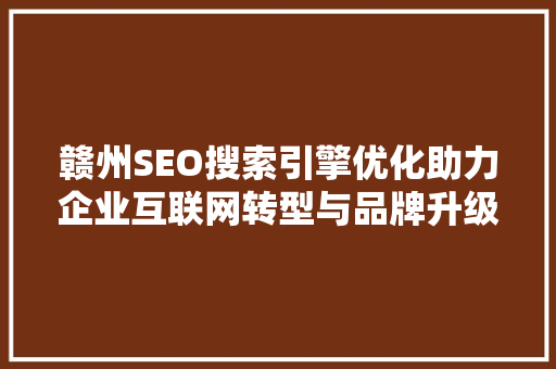 赣州SEO搜索引擎优化助力企业互联网转型与品牌升级