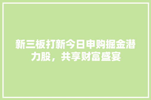 新三板打新今日申购掘金潜力股，共享财富盛宴