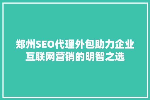 郑州SEO代理外包助力企业互联网营销的明智之选