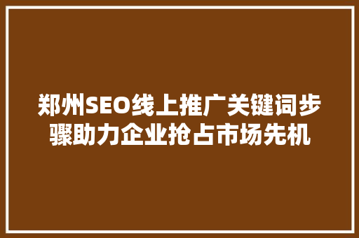 郑州SEO线上推广关键词步骤助力企业抢占市场先机