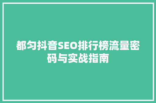 都匀抖音SEO排行榜流量密码与实战指南  第1张