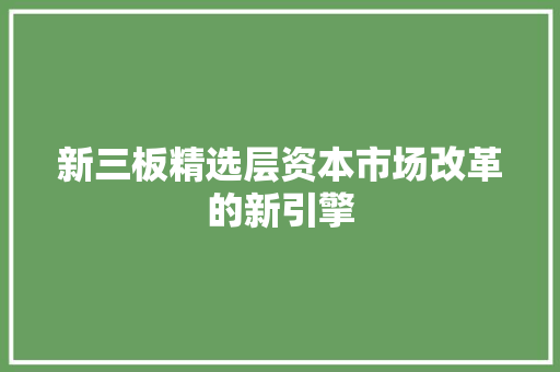 新三板精选层资本市场改革的新引擎