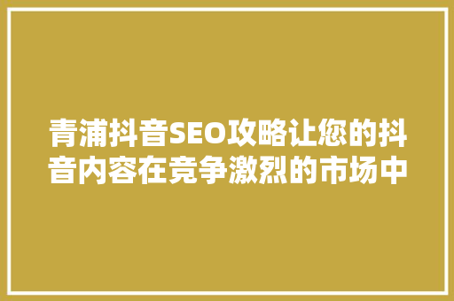 青浦抖音SEO攻略让您的抖音内容在竞争激烈的市场中脱颖而出