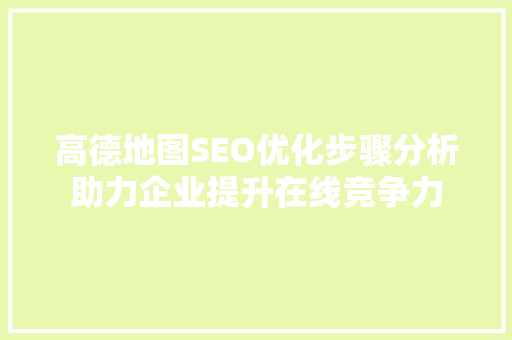 高德地图SEO优化步骤分析助力企业提升在线竞争力