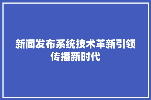 新闻发布系统技术革新引领传播新时代