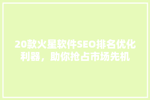 20款火星软件SEO排名优化利器，助你抢占市场先机
