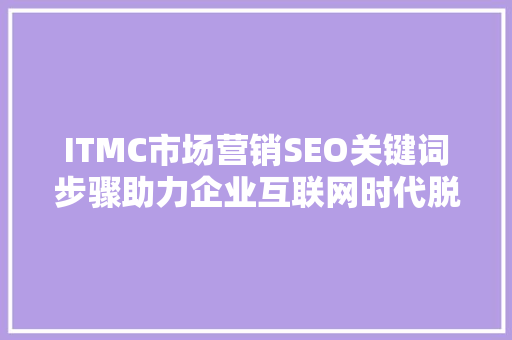 ITMC市场营销SEO关键词步骤助力企业互联网时代脱颖而出