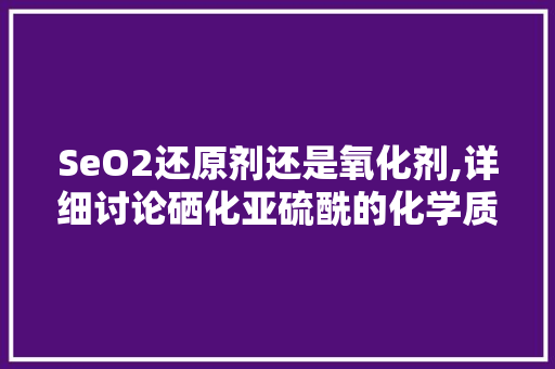 SeO2还原剂还是氧化剂,详细讨论硒化亚硫酰的化学质