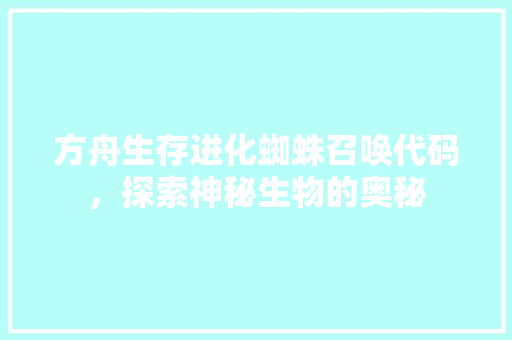 方舟生存进化蜘蛛召唤代码，探索神秘生物的奥秘