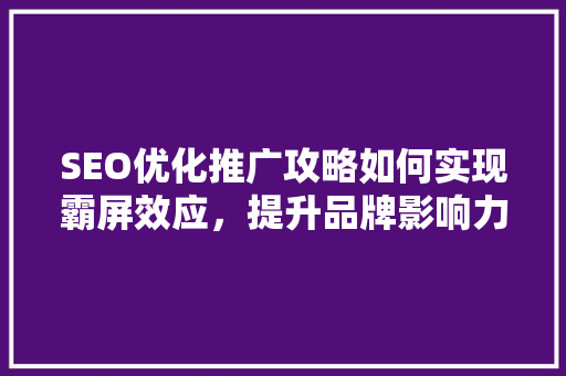 SEO优化推广攻略如何实现霸屏效应，提升品牌影响力