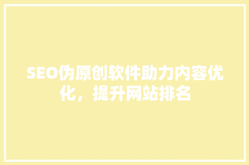 SEO伪原创软件助力内容优化，提升网站排名