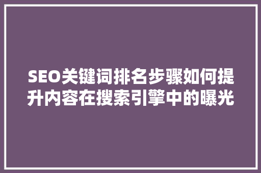 SEO关键词排名步骤如何提升内容在搜索引擎中的曝光度
