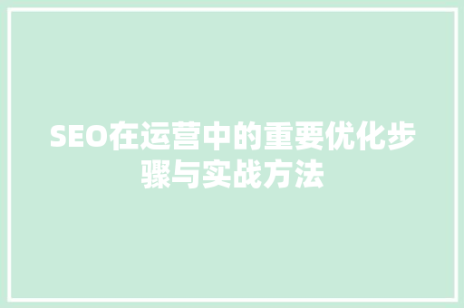 SEO在运营中的重要优化步骤与实战方法