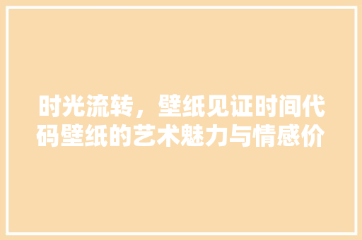 时光流转，壁纸见证时间代码壁纸的艺术魅力与情感价值