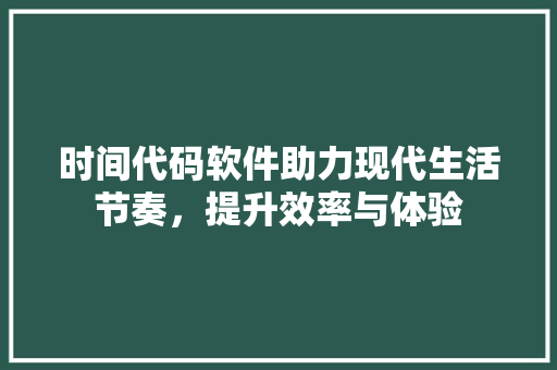 时间代码软件助力现代生活节奏，提升效率与体验